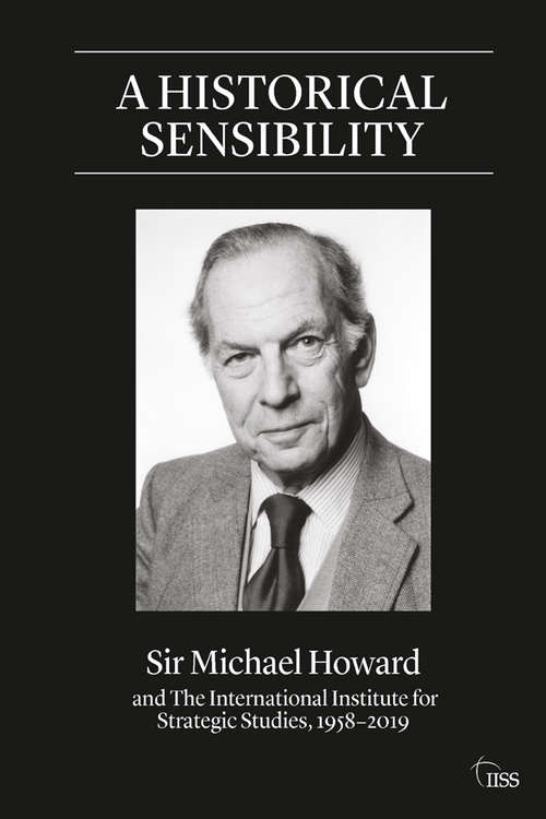 A Historical Sensibility: Sir Michael Howard and The International Institute for Strategic Studies, 1958–2019 (Adelphi series)