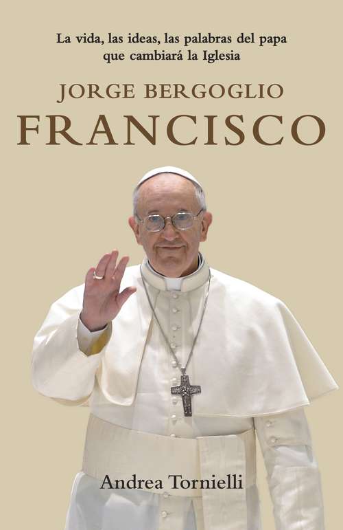 Book cover of Jorge Bergoglio Francisco: La Vida, Las Ideas, Las Palabras Del Papa Que Cambiara La Iglesia