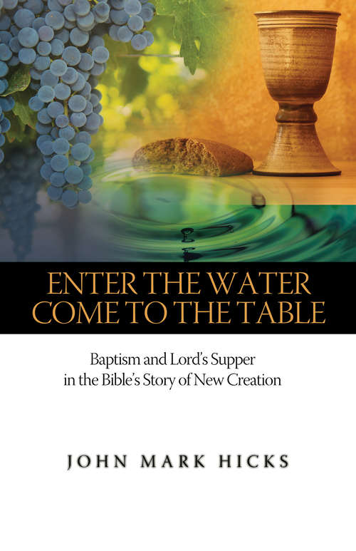 Enter the Water, Come to the Table: Baptism and Lord’s Supper in the Bible’s Story of New Creation