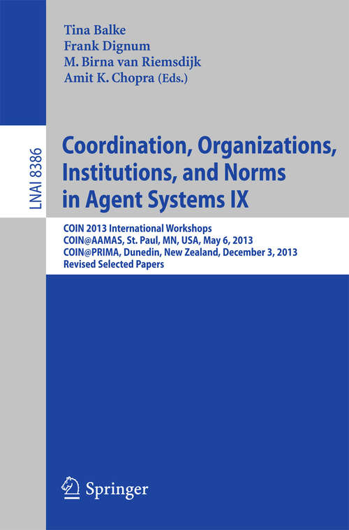 Coordination, Organizations, Institutions, and Norms in Agent Systems IX: COIN 2013 International Workshops, COIN@AAMAS, St. Paul, MN, USA, May 6, 2013, COIN@PRIMA, Dunedin, New Zealand, December 3, 2013, Revised Selected Papers (Lecture Notes in Computer Science #8386)