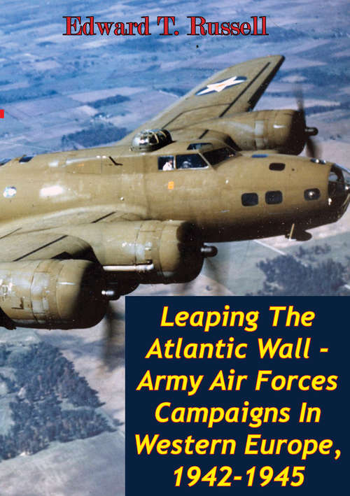 Book cover of Leaping The Atlantic Wall - Army Air Forces Campaigns In Western Europe, 1942-1945 [Illustrated Edition]