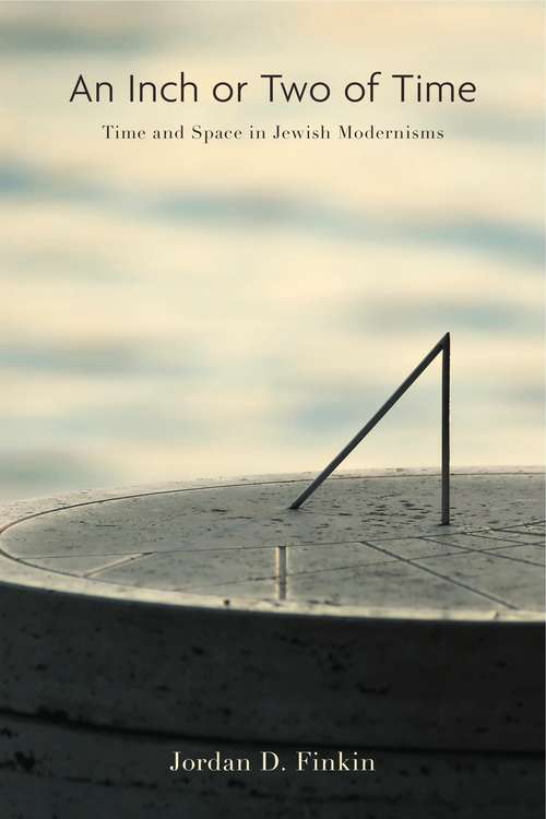 An Inch or Two of Time: Time and Space in Jewish Modernisms (Dimyonot: Jews and the Cultural Imagination #3)