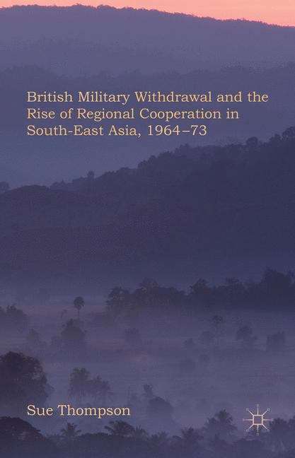 British Military Withdrawal and the Rise of Regional Cooperation in South-East Asia, 1964�73
