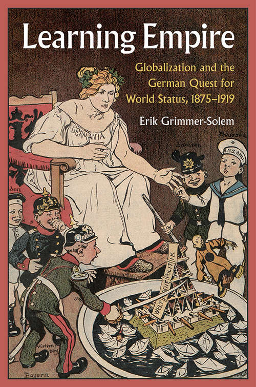Learning Empire: Globalization and the German Quest for World Status, 1875–1919