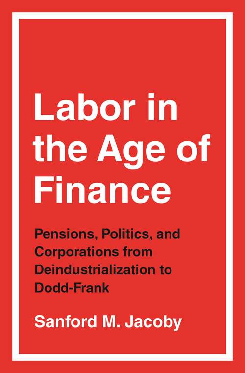 Book cover of Labor in the Age of Finance: Pensions, Politics, and Corporations from Deindustrialization to Dodd-Frank