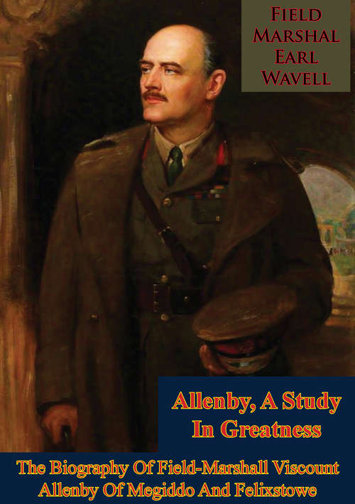 Book cover of Allenby, A Study In Greatness: The Biography Of Field-Marshall Viscount Allenby Of Megiddo And Felixstowe (Allenby, A Study In Greatness #1)