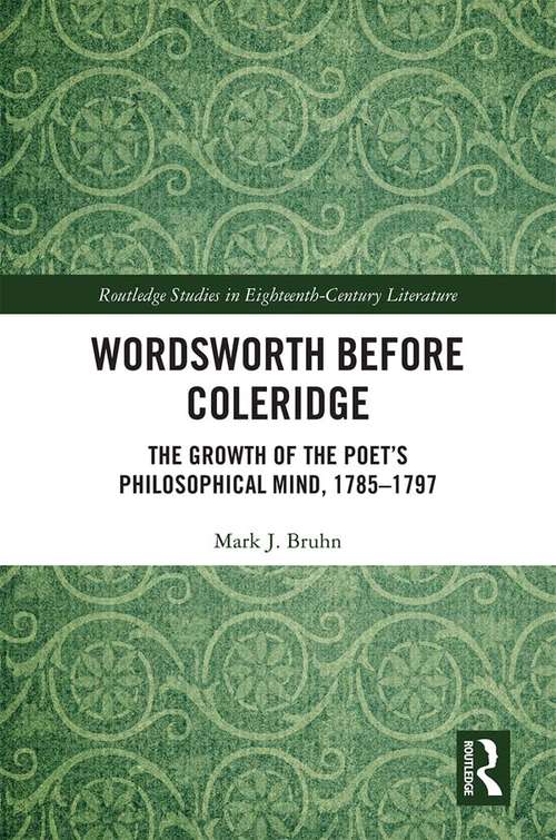 Wordsworth Before Coleridge: The Growth of the Poet’s Philosophical Mind, 1785-1797 (Routledge Studies in Eighteenth-Century Literature)