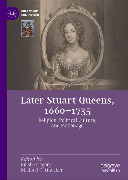 Book cover of Later Stuart Queens, 1660–1735: Religion, Political Culture, and Patronage (1st ed. 2023) (Queenship and Power)