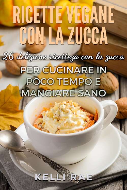 Book cover of Ricette Vegane con la Zucca: 26 deliziose ricette con la zucca per cucinare in poco tempo e mangiare sano
