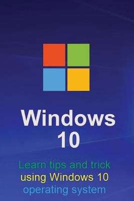 Book cover of Windows 10: Learn Tips And Tricks On Using Windows 10 Operating System