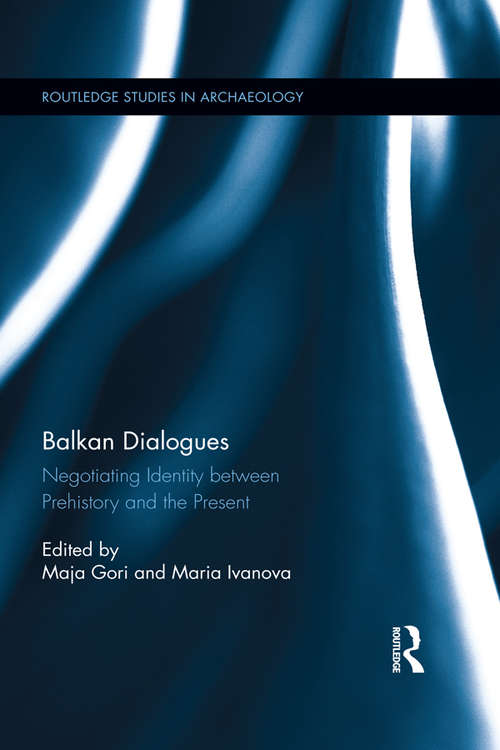 Balkan Dialogues: Negotiating Identity between Prehistory and the Present (Routledge Studies in Archaeology)