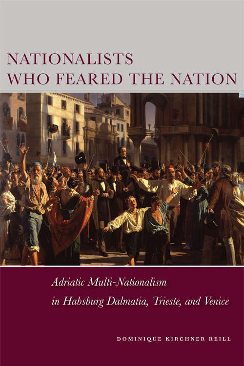 Book cover of Nationalists Who Feared the Nation: Adriatic Multi-Nationalism in Habsburg Dalmatia, Trieste, and Venice