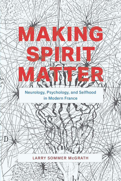 Book cover of Making Spirit Matter: Neurology, Psychology, and Selfhood in Modern France
