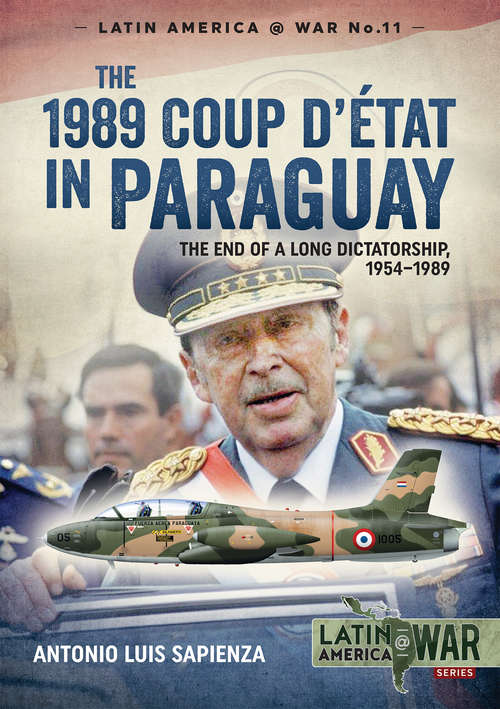 The 1989 Coup d'Étát in Paraguay: The End of a Long Dictatorship, 1954–1989 (Latin America at War #11)