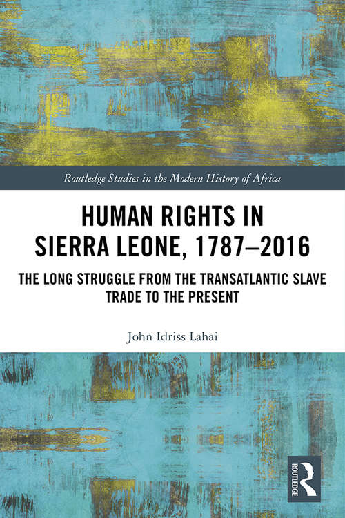 Human Rights in Sierra Leone, 1787-2016: The Long Struggle from the Transatlantic Slave Trade to the Present (Routledge Studies in the Modern History of Africa)