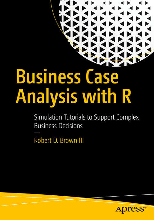 Business Case Analysis with R: Simulation Tutorials To Support Complex Business Decisions