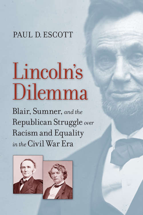 Lincoln's Dilemma: Blair, Sumner, and the Republican Struggle over Racism and Equality in the Civil War Era (A Nation Divided: Studies in the Civil War Era)