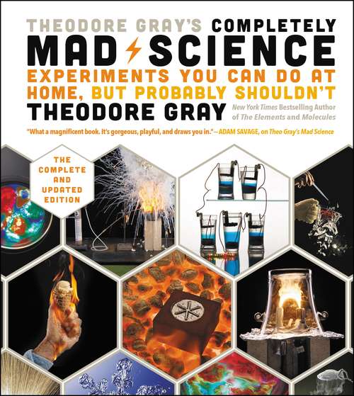 Theodore Gray's Completely Mad Science: Experiments You Can Do At Home, But Probably Shouldn't , The Complete and Updated Edition