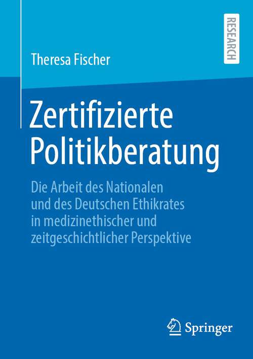 Book cover of Zertifizierte Politikberatung: Die Arbeit des Nationalen und des Deutschen Ethikrates in medizinethischer und zeitgeschichtlicher Perspektive (1. Aufl. 2024)