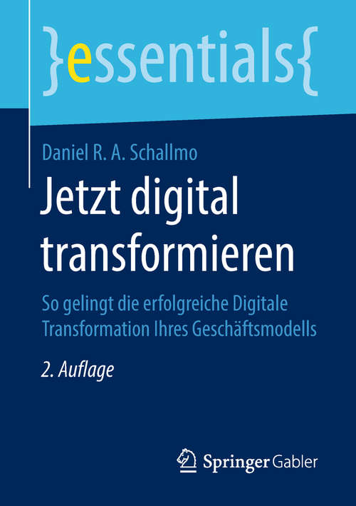 Jetzt digital transformieren: So Gelingt Die Erfolgreiche Digitale Transformation Ihres Geschäftsmodells (Essentials)