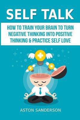 Book cover of Self Talk: How to Train Your Brain to Turn Negative Thinking into Positive Thinking and Practice Self Love