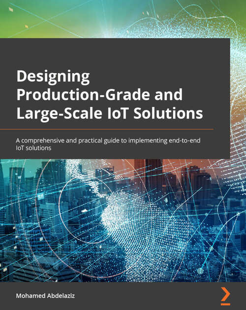 Book cover of Designing Production-Grade and Large-Scale IoT Solutions: A comprehensive and practical guide to implementing end-to-end IoT solutions