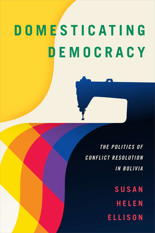 Book cover of Domesticating Democracy: The Politics of Conflict Resolution in Bolivia