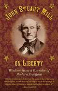 John Stuart Mill on Tyranny and Liberty: Wisdom from a Founder of Modern Freedom