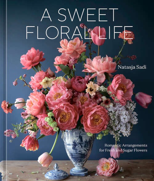 Book cover of A Sweet Floral Life: Romantic Arrangements for Fresh and Sugar Flowers [A Floral Décor Book]