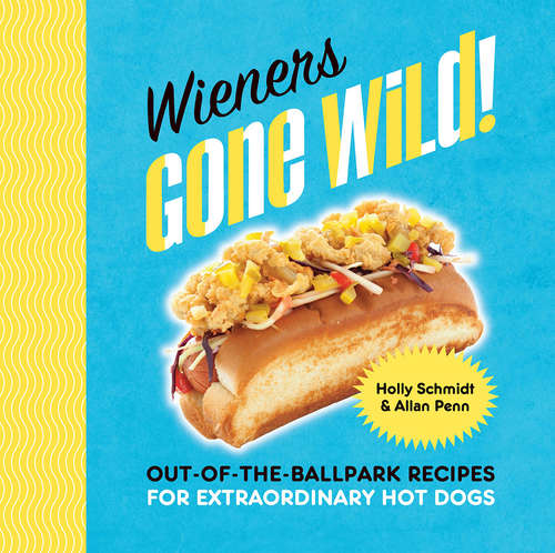 Wieners Gone Wild!: Out-of-the-Ballpark Recipes for Extraordinary Hot Dogs