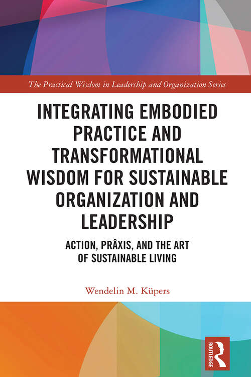 Book cover of Integrating Embodied Practice and Transformational Wisdom for Sustainable Organization and Leadership: Action, Prâxis, and the Art of Sustainable Living (The Practical Wisdom in Leadership and Organization Series)