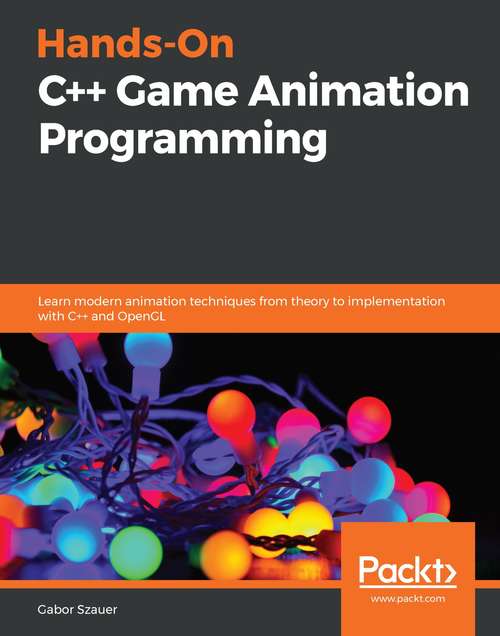 Hands-On Game Animation Programming: Learn Modern Animation Techniques From Theory To Implementation With C++ And Opengl