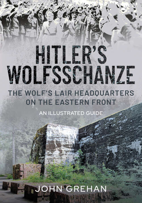 Hitler’s Wolfsschanze: The Wolf’s Lair Headquarters on the Eastern Front – An Illustrated Guide