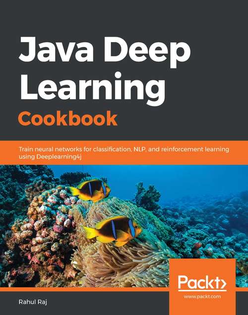Java Deep Learning Cookbook: Train neural networks for classification, NLP, and reinforcement learning using Deeplearning4j