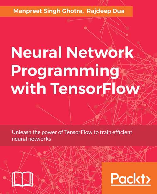 Neural Network Programming with TensorFlow: Unleash the power of TensorFlow to train efficient neural networks