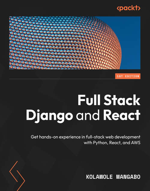 Book cover of Full Stack Django and React: Get hands-on experience in full-stack web development with Python, React, and AWS