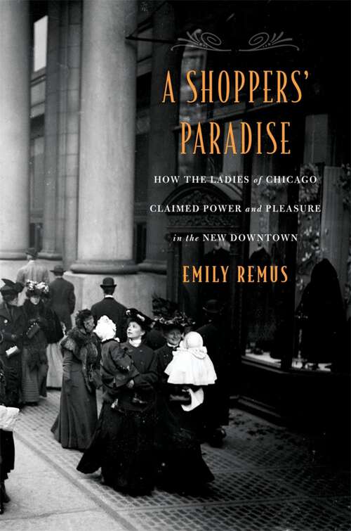 Book cover of A Shoppers’ Paradise: How the Ladies of Chicago Claimed Power and Pleasure in the New Downtown