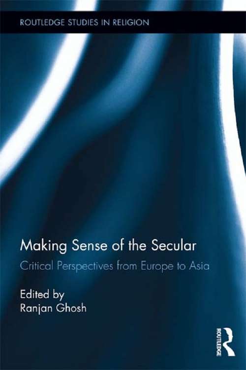 Book cover of Making Sense of the Secular: Critical Perspectives from Europe to Asia (Routledge Studies in Religion #24)