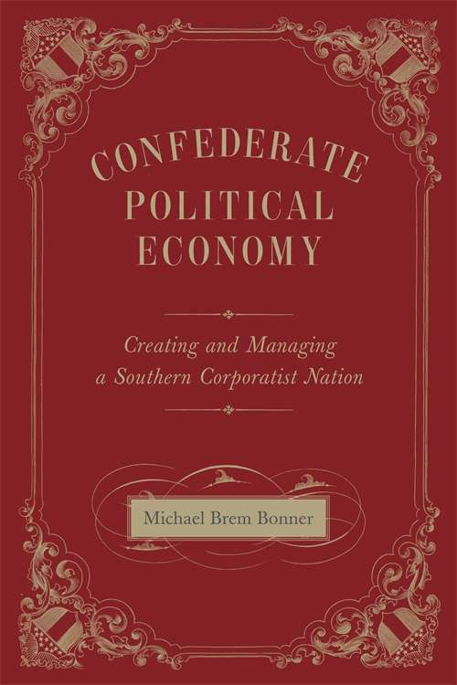 Confederate Political Economy: Creating and Managing a Southern Corporatist Nation (Conflicting Worlds: New Dimensions of the American Civil War)