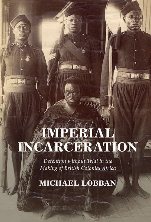 Imperial Incarceration: Detention without Trial in the Making of British Colonial Africa (Studies in Legal History)