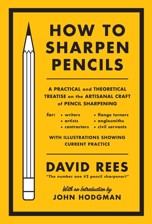 How to Sharpen Pencils: A Practical & Theoretical Treatise on the Artisanal Craft of Pencil Sharpening for Writers, Artists, Contractors, Flange Turners, Anglesmiths, & Civil Servants