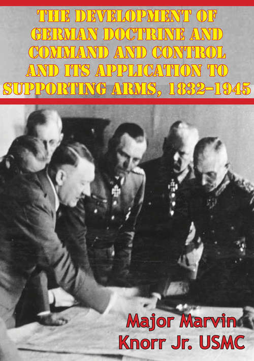The Development Of German Doctrine And Command And Control And Its Application To Supporting Arms, 1832–1945
