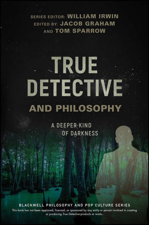 True Detective and Philosophy: A Deeper Kind of Darkness (The Blackwell Philosophy and Pop Culture Series)