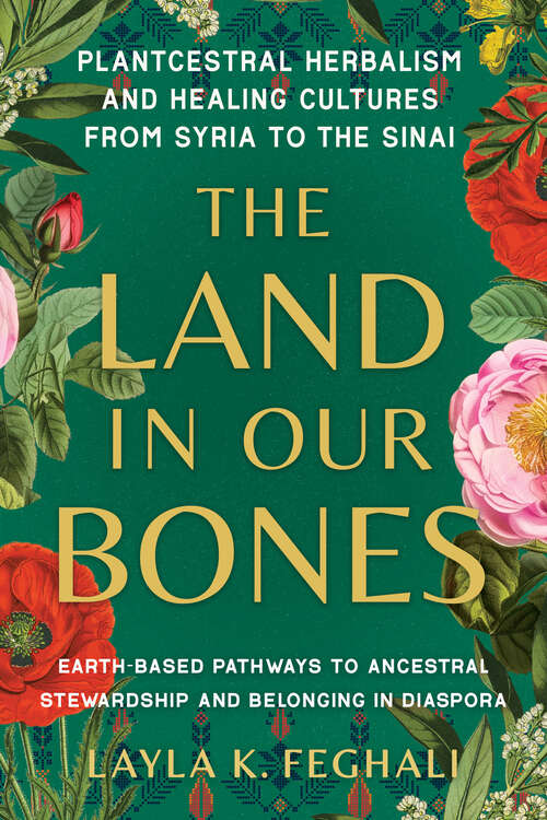 Book cover of The Land in Our Bones: Plantcestral Herbalism and Healing Cultures from Syria to the Sinai--Earth-based pathways to ancestral stewardship and belonging in diaspora