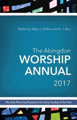 The Abingdon Worship Annual 2017: Worship Planning Resources for Every Sunday of the Year