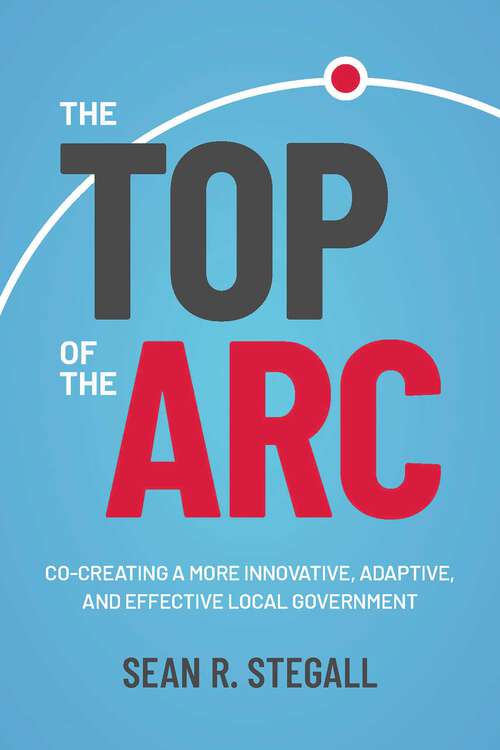 Book cover of The Top of the Arc: Cocreating a More Innovative, Adaptive, and Effective Local Government