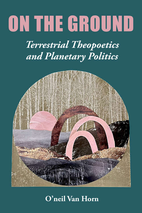 Book cover of On the Ground: Terrestrial Theopoetics and Planetary Politics