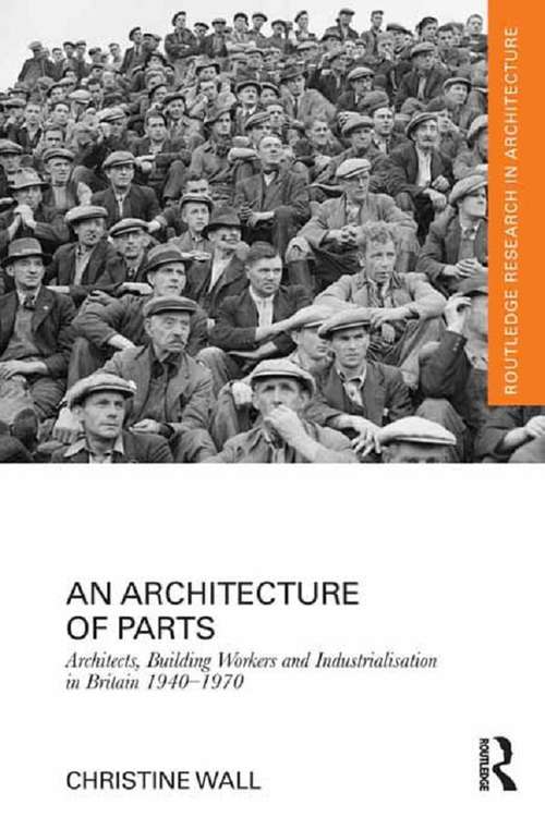 An Architecture of Parts: Architects, Building Workers, And Industrialization In Britain, 1940-1970 (Routledge Research in Architecture)