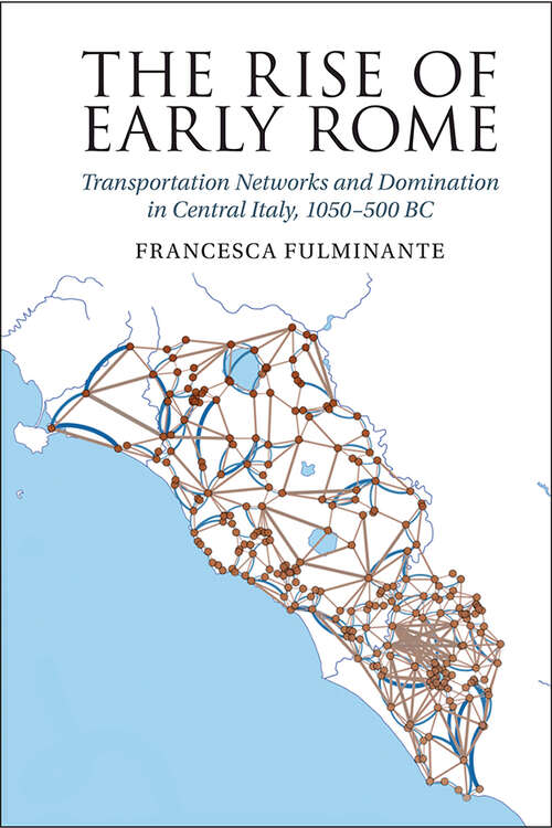 Book cover of The Rise of Early Rome: Transportation Networks and Domination in Central Italy, 1050–500 BC