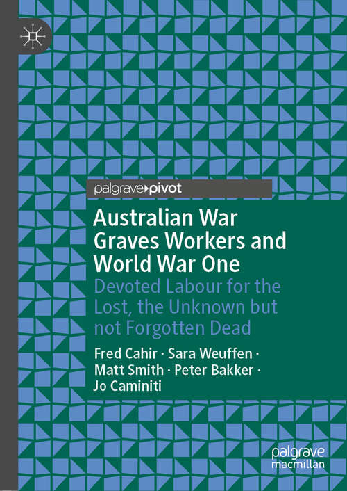 Australian War Graves Workers and World War One: Devoted Labour for the Lost, the Unknown but not Forgotten Dead